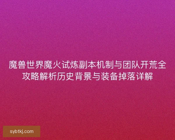 魔兽世界魔火试炼副本机制与团队开荒全攻略解析历史背景与装备掉落详解