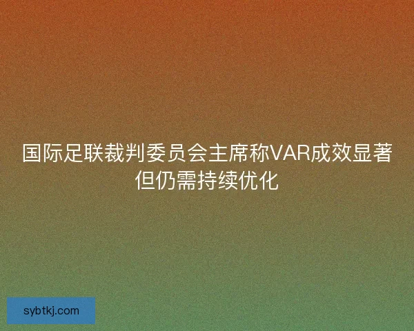 国际足联裁判委员会主席称VAR成效显著但仍需持续优化 国际足联裁判委员会主席称VAR成效显著但仍需持续优化
