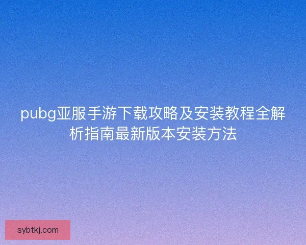 pubg亚服手游下载攻略及安装教程全解析指南最新版本安装方法 pubg亚服手游下载攻略及安装教程全解析指南最新版本安装方法