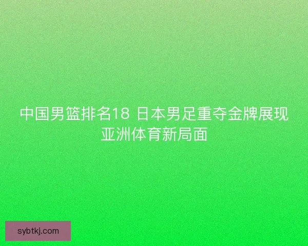 中国男篮排名18 日本男足重夺金牌展现亚洲体育新局面 中国男篮排名18 日本男足重夺金牌展现亚洲体育新局面