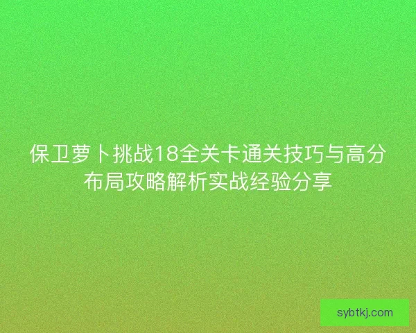 保卫萝卜挑战18全关卡通关技巧与高分布局攻略解析实战经验分享